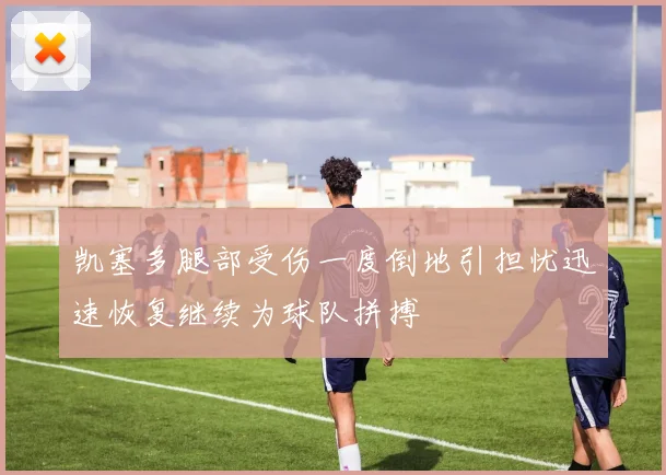 凯塞多腿部受伤一度倒地引担忧迅速恢复继续为球队拼搏