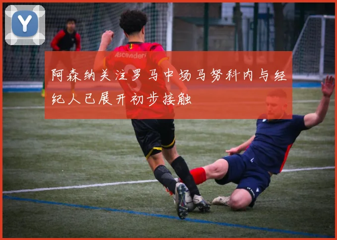 阿森纳关注罗马中场马努科内与经纪人已展开初步接触