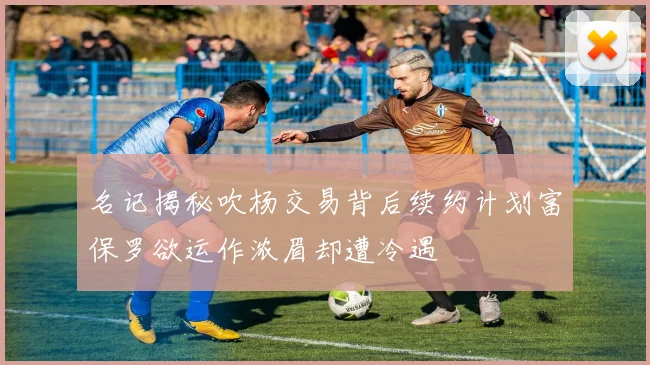 名记揭秘吹杨交易背后续约计划富保罗欲运作浓眉却遭冷遇