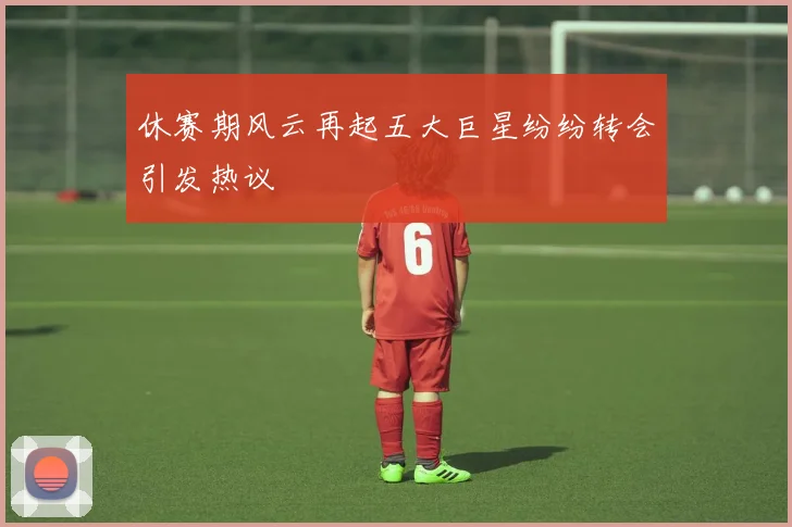 休赛期风云再起五大巨星纷纷转会引发热议