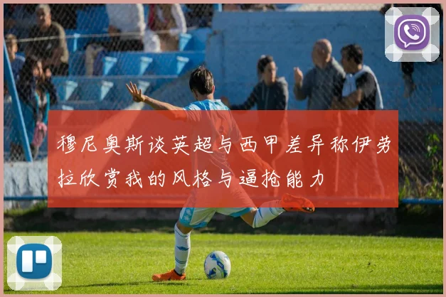 穆尼奥斯谈英超与西甲差异称伊劳拉欣赏我的风格与逼抢能力