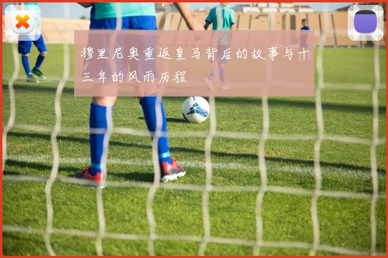 穆里尼奥重返皇马背后的故事与十三年的风雨历程