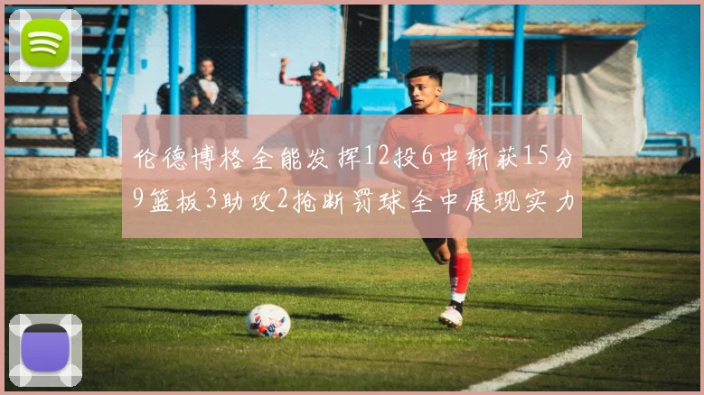 伦德博格全能发挥12投6中斩获15分9篮板3助攻2抢断罚球全中展现实力