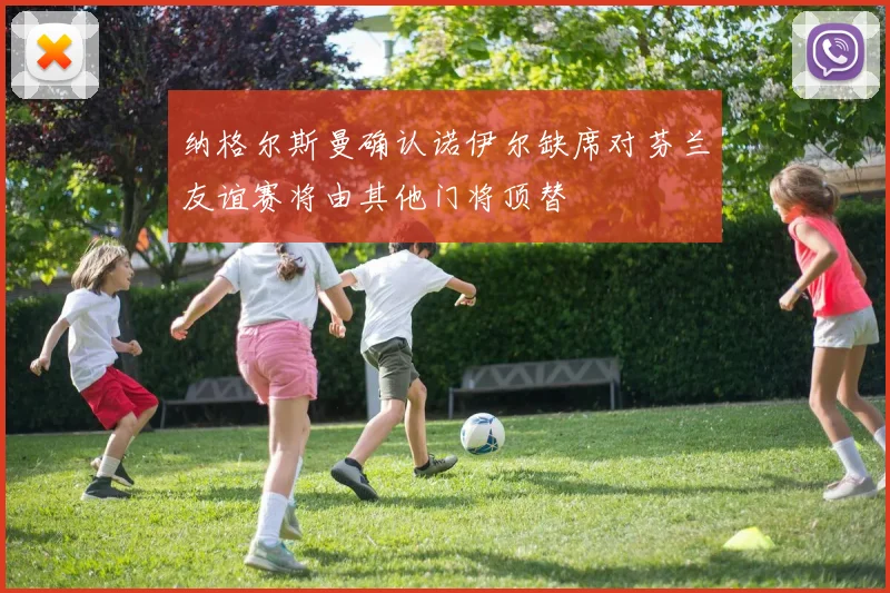 纳格尔斯曼确认诺伊尔缺席对芬兰友谊赛将由其他门将顶替