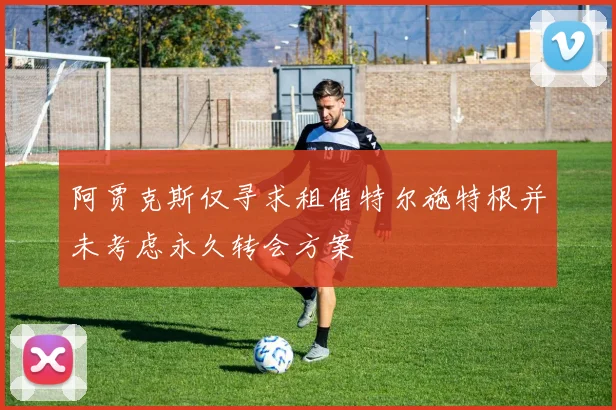 阿贾克斯仅寻求租借特尔施特根并未考虑永久转会方案