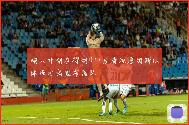 湖人计划在得到077后清洗詹姆斯以体面方式宣布离队