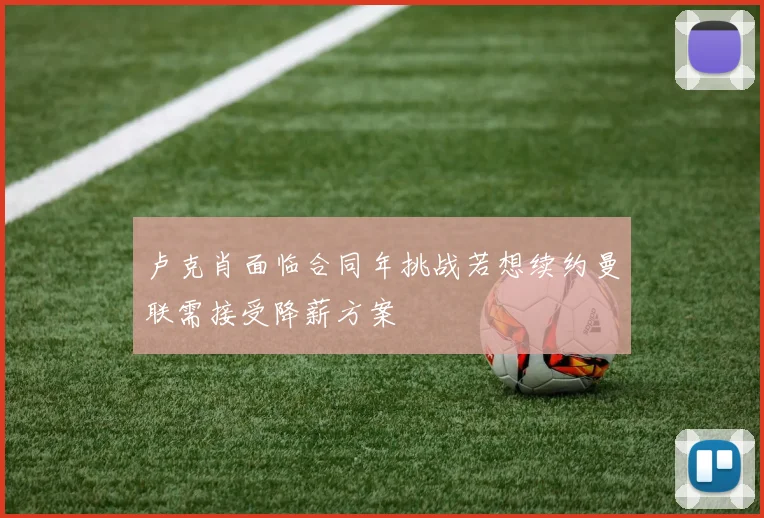 卢克肖面临合同年挑战若想续约曼联需接受降薪方案