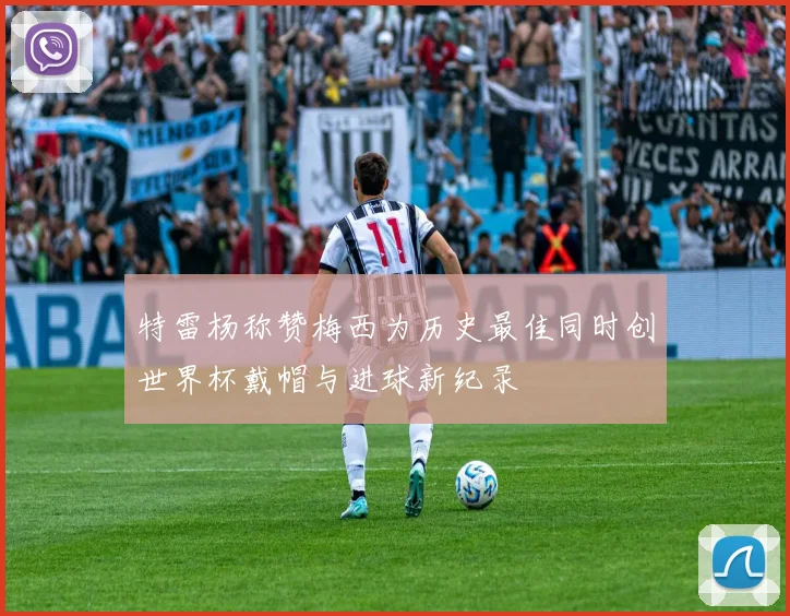 特雷杨称赞梅西为历史最佳同时创世界杯戴帽与进球新纪录