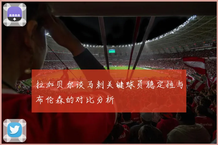 拉加贝尔谈马刺关键球员稳定性与布伦森的对比分析