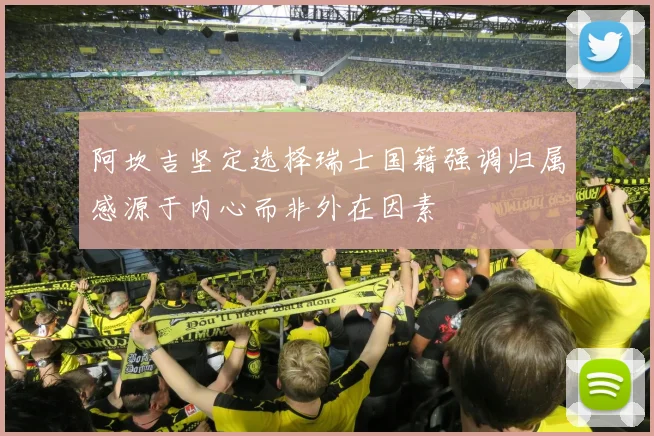 阿坎吉坚定选择瑞士国籍强调归属感源于内心而非外在因素