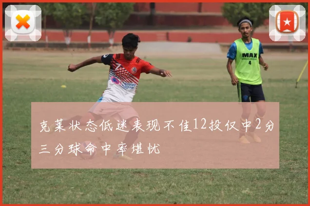 克莱状态低迷表现不佳12投仅中2分三分球命中率堪忧