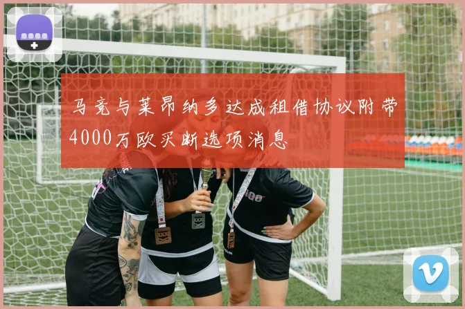 马竞与莱昂纳多达成租借协议附带4000万欧买断选项消息