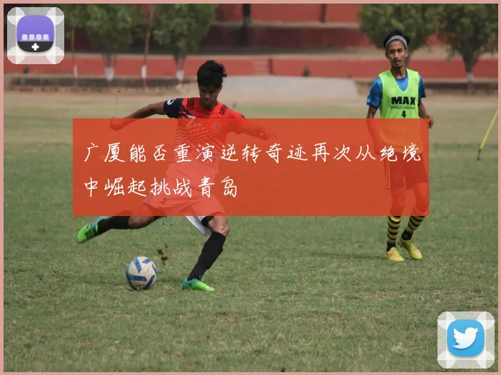 广厦能否重演逆转奇迹再次从绝境中崛起挑战青岛