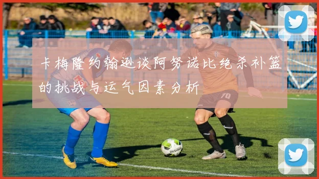 卡梅隆约翰逊谈阿努诺比绝杀补篮的挑战与运气因素分析