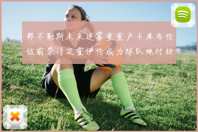 那不勒斯未来迷雾重重卢卡库洛伦佐前景待定霍伊伦成为球队绝对核心