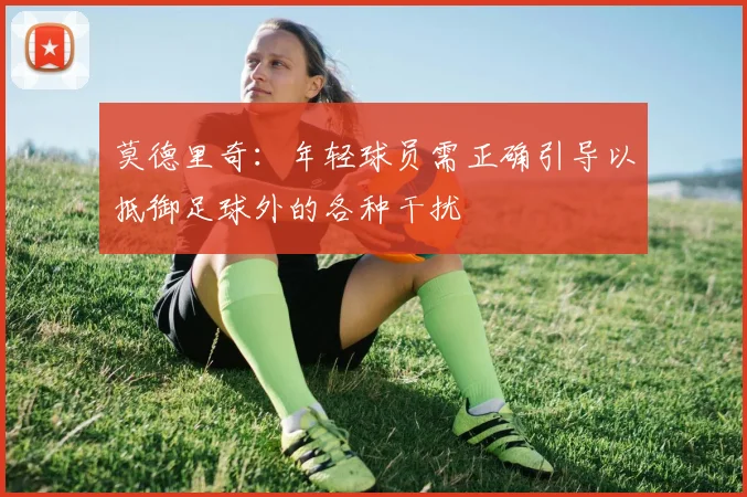 莫德里奇：年轻球员需正确引导以抵御足球外的各种干扰