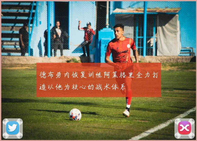 德布劳内恢复训练阿莱格里全力打造以他为核心的战术体系