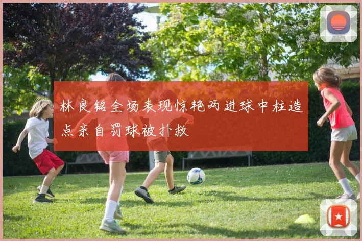 林良铭全场表现惊艳两进球中柱造点亲自罚球被扑救
