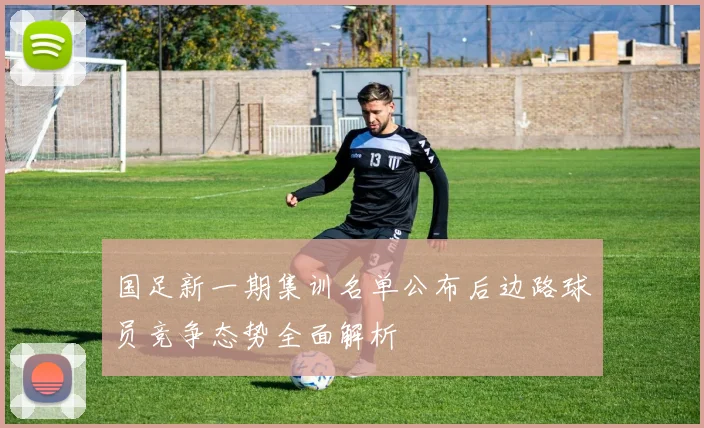 国足新一期集训名单公布后边路球员竞争态势全面解析