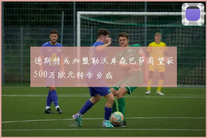 德斯特或加盟勒沃库森巴萨有望获500万欧元转会分成