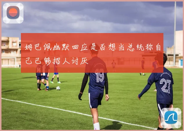 姆巴佩幽默回应是否想当总统称自己已够招人讨厌