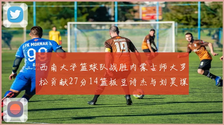 西南大学篮球队战胜内蒙古师大罗松贡献27分14篮板豆诗杰与刘昊谋表现出色