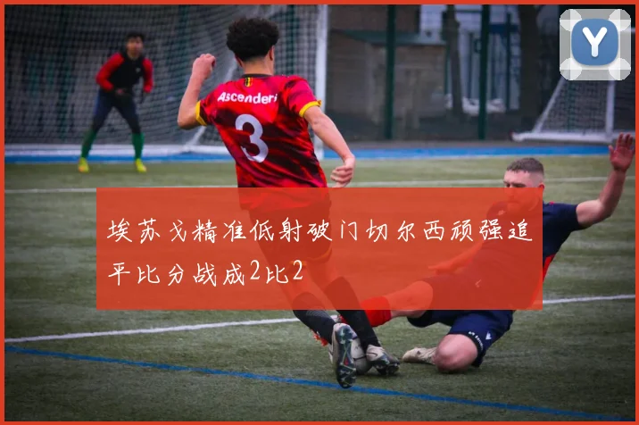 埃苏戈精准低射破门切尔西顽强追平比分战成2比2