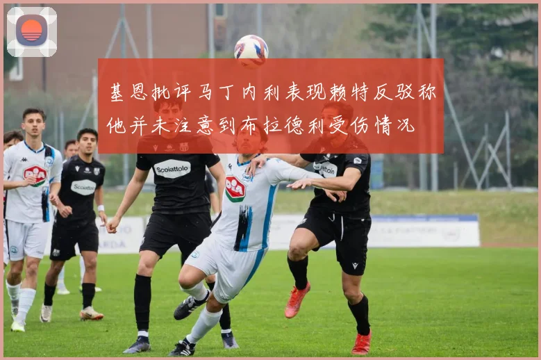 基恩批评马丁内利表现赖特反驳称他并未注意到布拉德利受伤情况