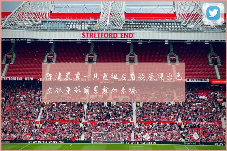 陈清晨贾一凡重组后首战表现出色女双争冠前景愈加乐观