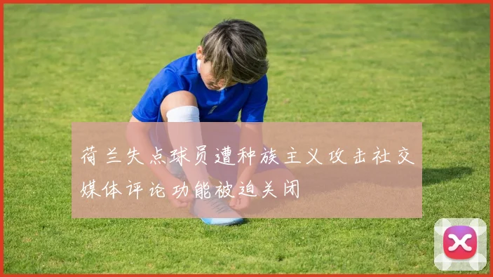 荷兰失点球员遭种族主义攻击社交媒体评论功能被迫关闭