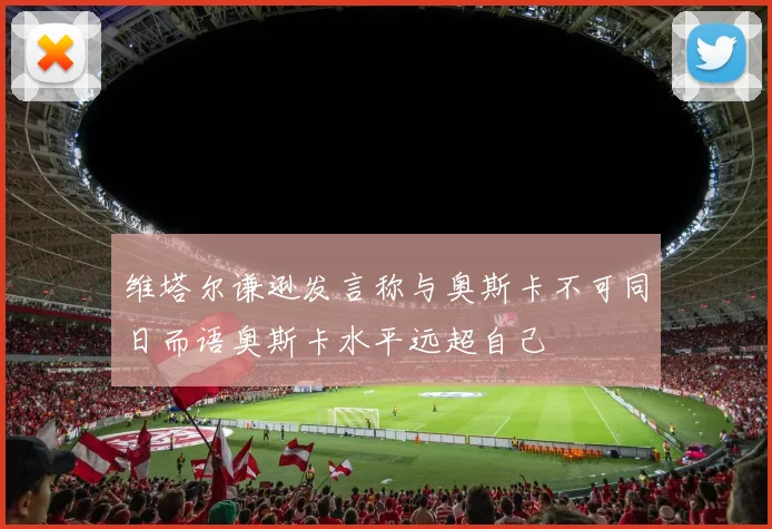 维塔尔谦逊发言称与奥斯卡不可同日而语奥斯卡水平远超自己