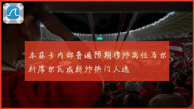 本菲卡内部普遍预期穆帅离任马尔科席尔瓦成新帅热门人选