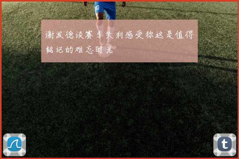 谢泼德谈赛季失利感受称这是值得铭记的难忘时光