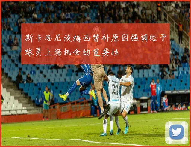 斯卡洛尼谈梅西替补原因强调给予球员上场机会的重要性