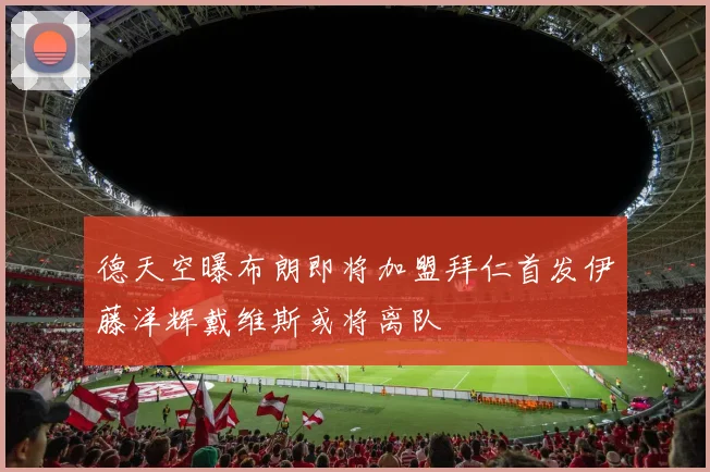 德天空曝布朗即将加盟拜仁首发伊藤洋辉戴维斯或将离队