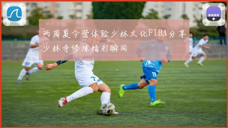 两周夏令营体验少林文化FIBA分享少林寺修炼精彩瞬间