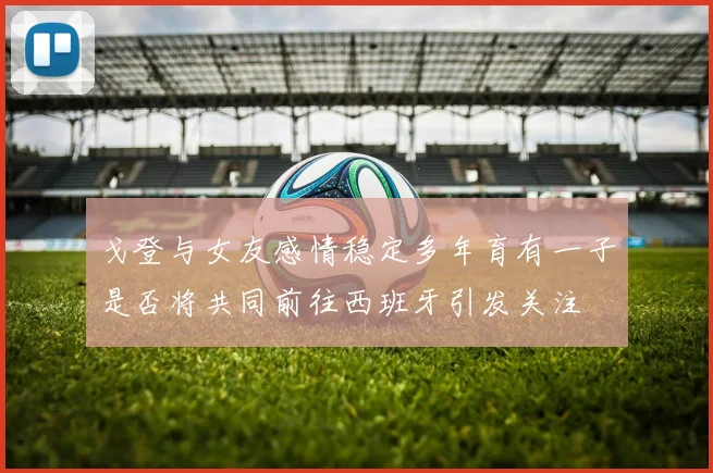 戈登与女友感情稳定多年育有一子是否将共同前往西班牙引发关注