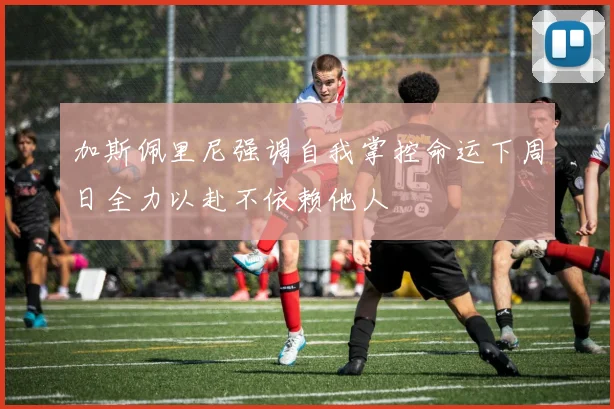加斯佩里尼强调自我掌控命运下周日全力以赴不依赖他人