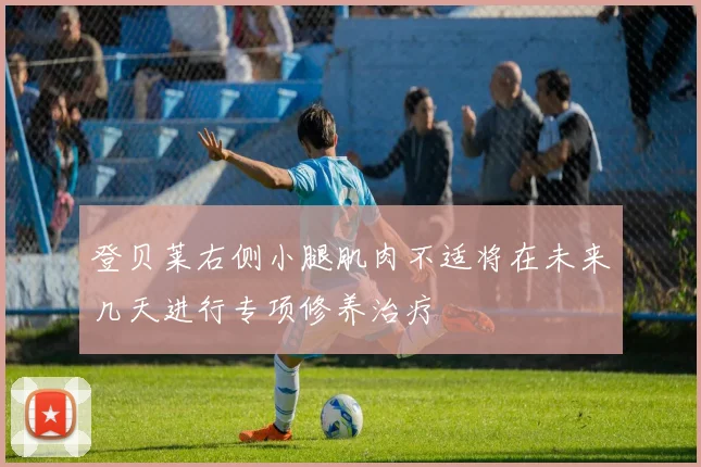 登贝莱右侧小腿肌肉不适将在未来几天进行专项修养治疗