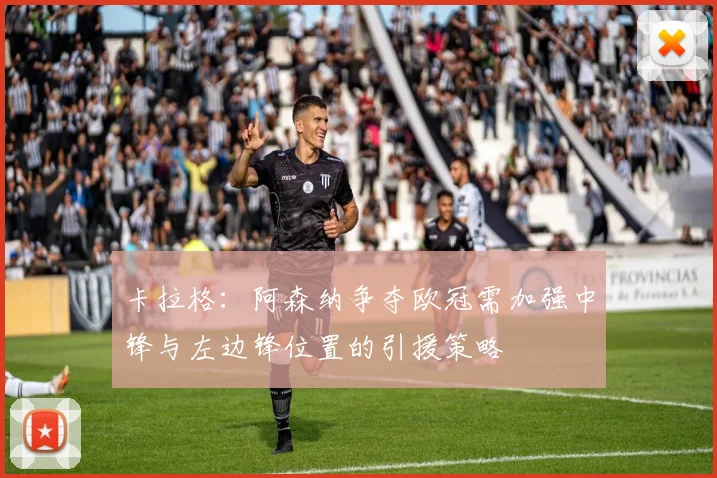 卡拉格：阿森纳争夺欧冠需加强中锋与左边锋位置的引援策略