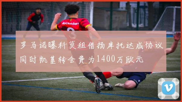 罗马诺曝科莫租借扬库托达成协议同时凯基转会费为1400万欧元