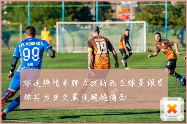 球迷热情举牌力挺新西兰球星佩恩称其为历史最佳超越梅西