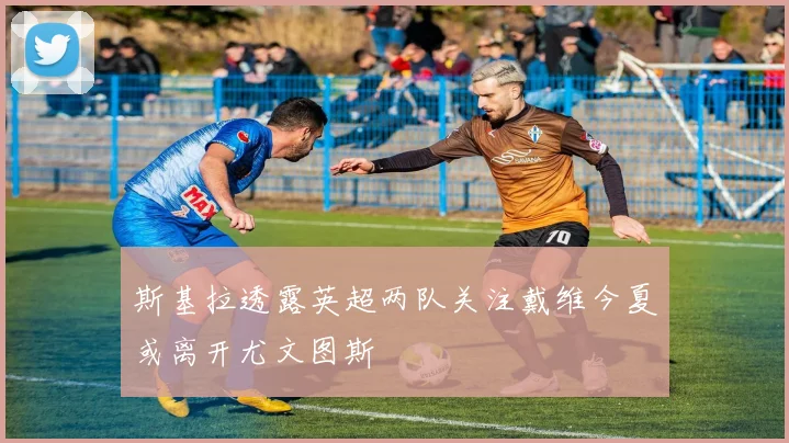 斯基拉透露英超两队关注戴维今夏或离开尤文图斯